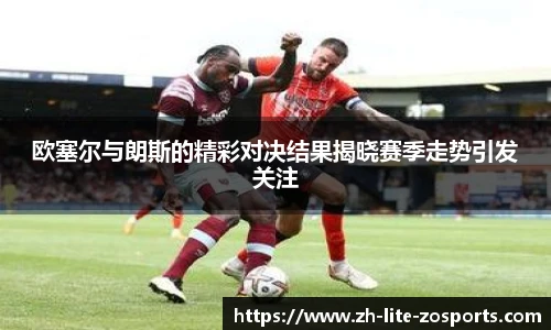 欧塞尔与朗斯的精彩对决结果揭晓赛季走势引发关注