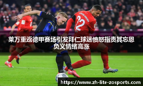 莱万重返德甲赛场引发拜仁球迷愤怒指责其忘恩负义情绪高涨