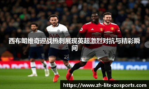 西布朗维奇迎战热刺展现英超激烈对抗与精彩瞬间